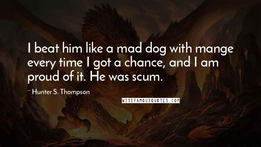 Hunter S. Thompson Quotes: I beat him like a mad dog with mange every time I got a chance, and I am proud of it. He was scum.