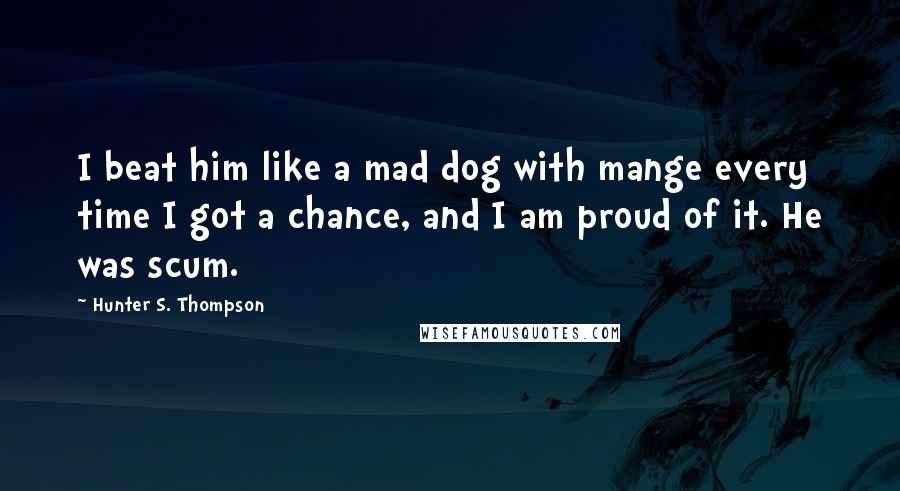 Hunter S. Thompson Quotes: I beat him like a mad dog with mange every time I got a chance, and I am proud of it. He was scum.