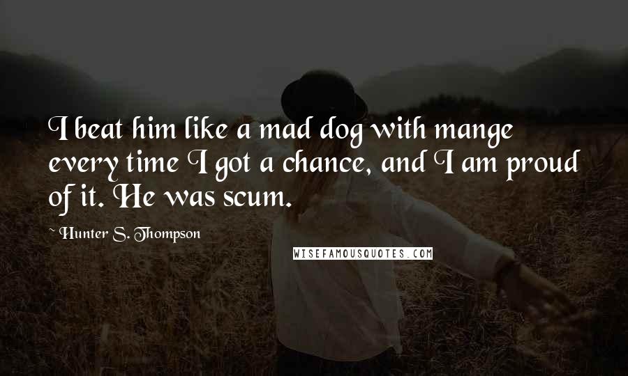Hunter S. Thompson Quotes: I beat him like a mad dog with mange every time I got a chance, and I am proud of it. He was scum.