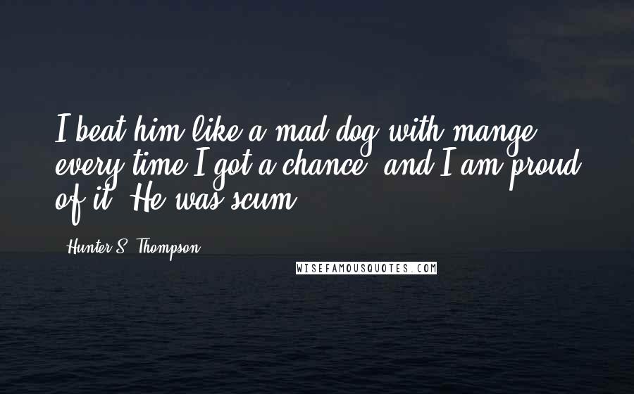 Hunter S. Thompson Quotes: I beat him like a mad dog with mange every time I got a chance, and I am proud of it. He was scum.