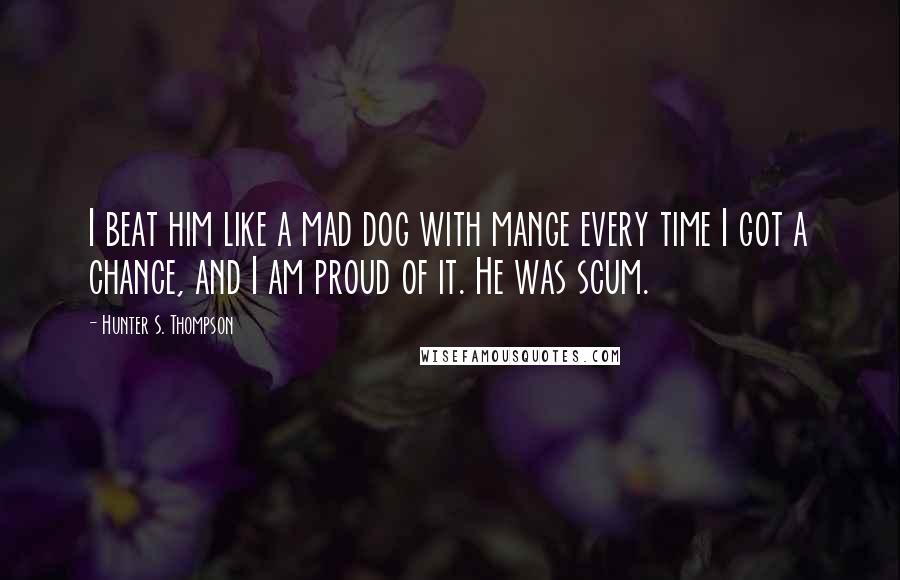 Hunter S. Thompson Quotes: I beat him like a mad dog with mange every time I got a chance, and I am proud of it. He was scum.