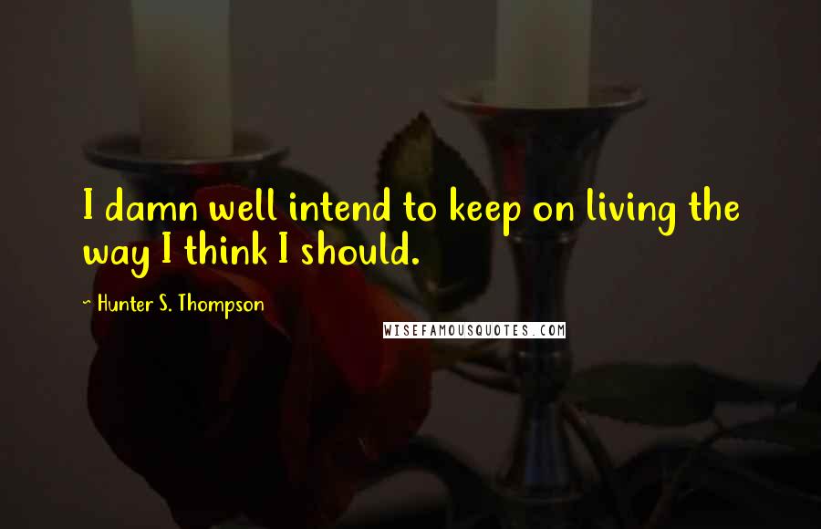 Hunter S. Thompson Quotes: I damn well intend to keep on living the way I think I should.