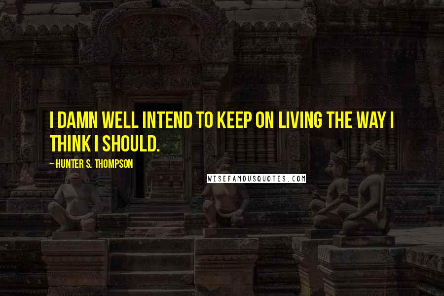 Hunter S. Thompson Quotes: I damn well intend to keep on living the way I think I should.