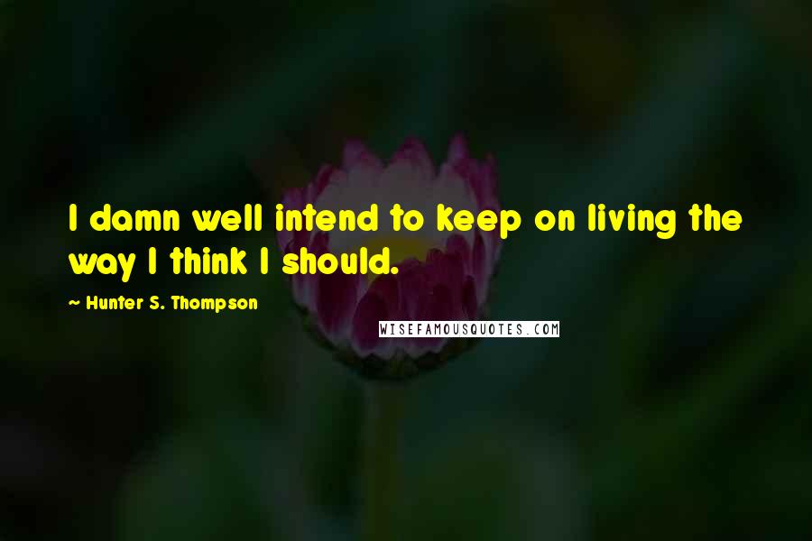 Hunter S. Thompson Quotes: I damn well intend to keep on living the way I think I should.