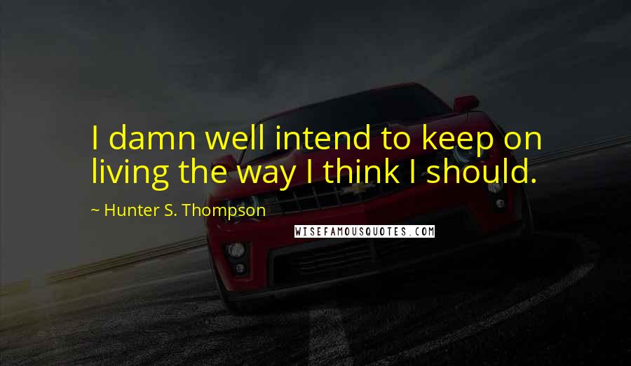 Hunter S. Thompson Quotes: I damn well intend to keep on living the way I think I should.