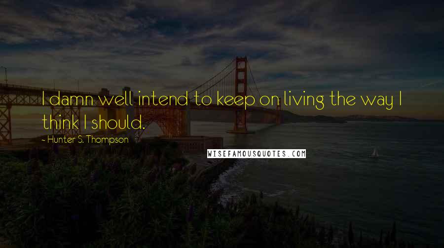 Hunter S. Thompson Quotes: I damn well intend to keep on living the way I think I should.