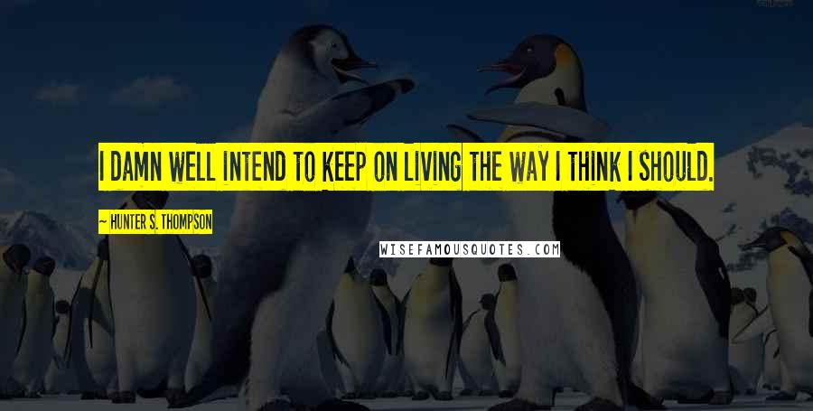 Hunter S. Thompson Quotes: I damn well intend to keep on living the way I think I should.