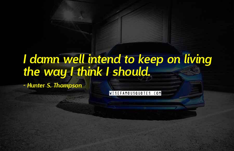 Hunter S. Thompson Quotes: I damn well intend to keep on living the way I think I should.