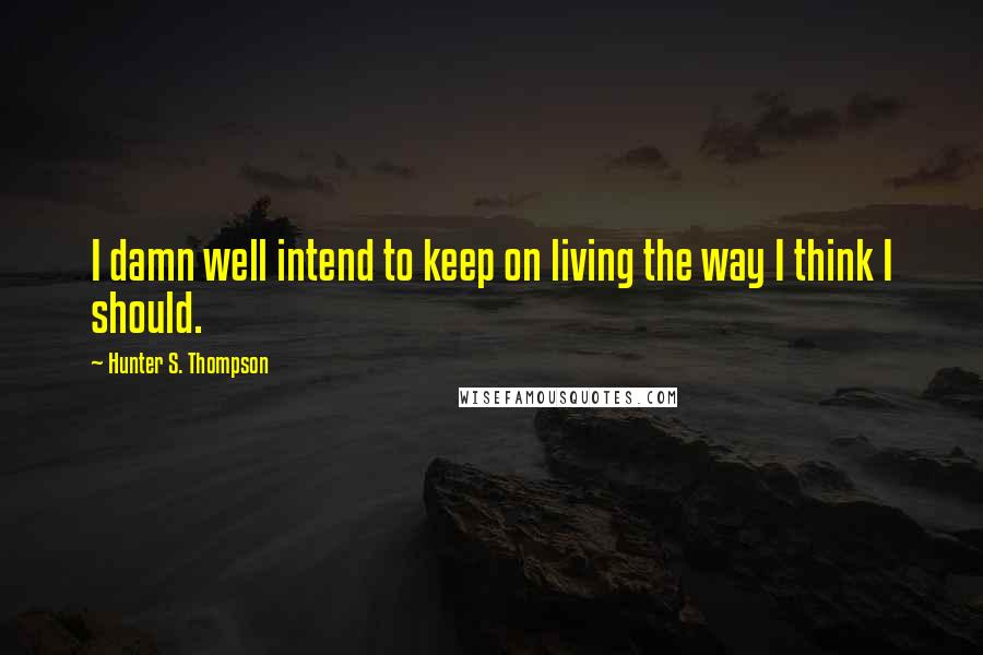 Hunter S. Thompson Quotes: I damn well intend to keep on living the way I think I should.