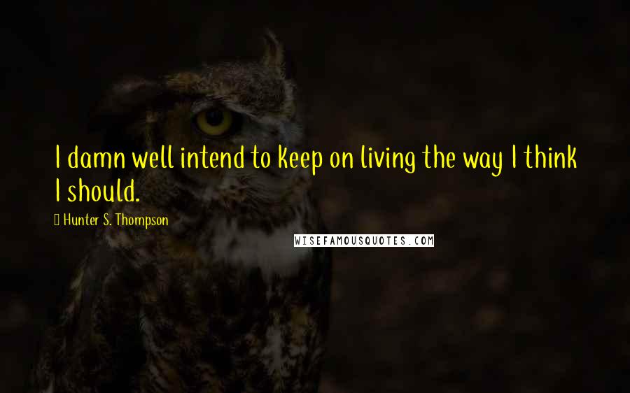 Hunter S. Thompson Quotes: I damn well intend to keep on living the way I think I should.