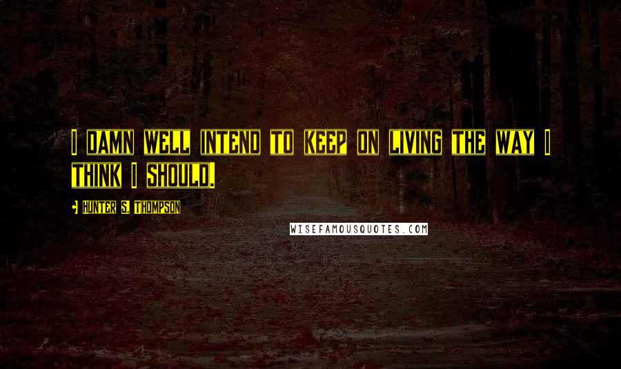 Hunter S. Thompson Quotes: I damn well intend to keep on living the way I think I should.