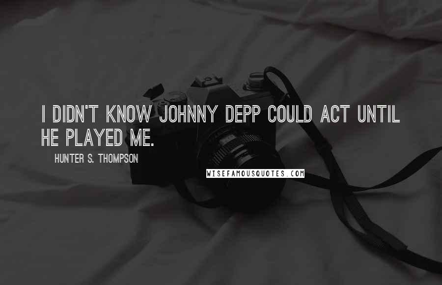 Hunter S. Thompson Quotes: I didn't know Johnny Depp could act until he played me.
