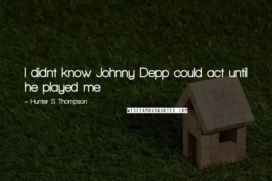 Hunter S. Thompson Quotes: I didn't know Johnny Depp could act until he played me.