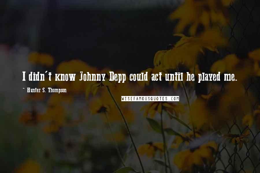 Hunter S. Thompson Quotes: I didn't know Johnny Depp could act until he played me.