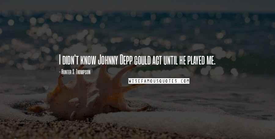 Hunter S. Thompson Quotes: I didn't know Johnny Depp could act until he played me.