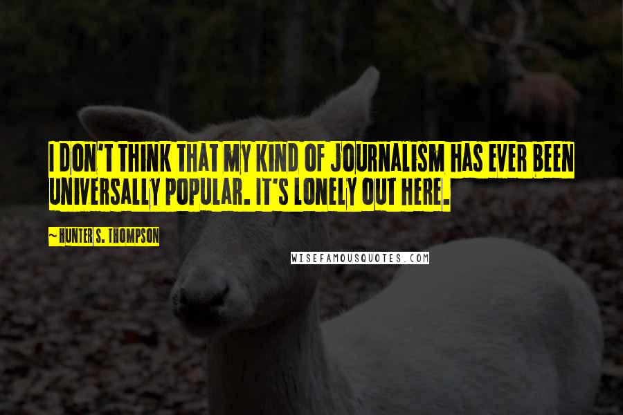 Hunter S. Thompson Quotes: I don't think that my kind of journalism has ever been universally popular. It's lonely out here.