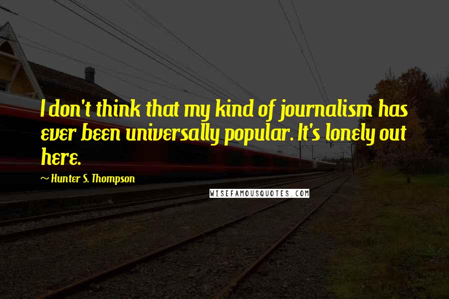 Hunter S. Thompson Quotes: I don't think that my kind of journalism has ever been universally popular. It's lonely out here.