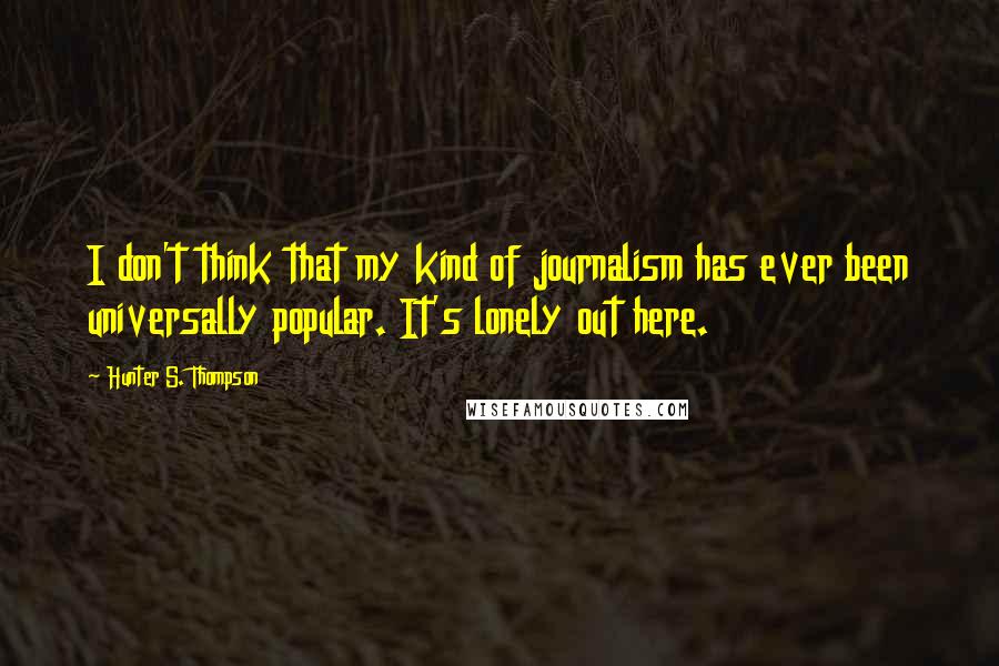 Hunter S. Thompson Quotes: I don't think that my kind of journalism has ever been universally popular. It's lonely out here.