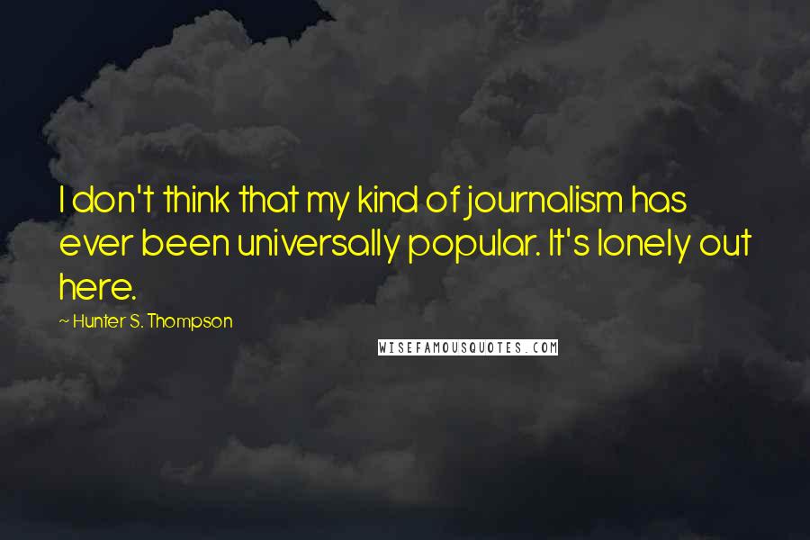 Hunter S. Thompson Quotes: I don't think that my kind of journalism has ever been universally popular. It's lonely out here.