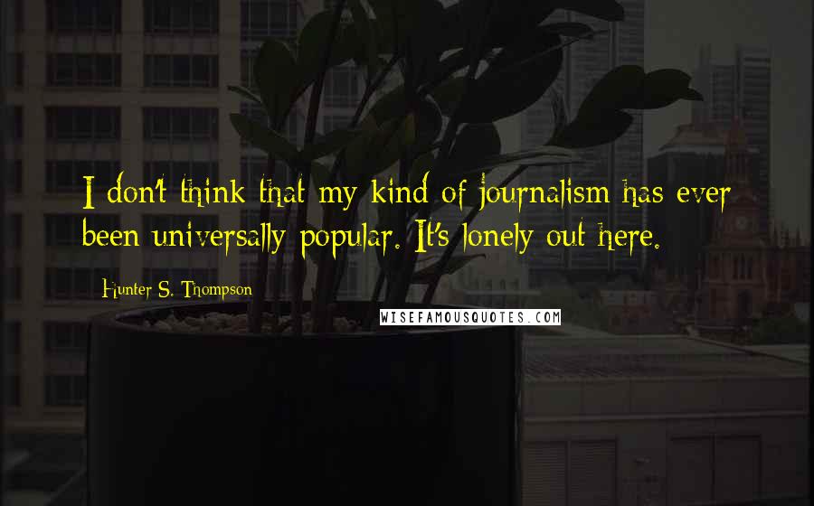 Hunter S. Thompson Quotes: I don't think that my kind of journalism has ever been universally popular. It's lonely out here.