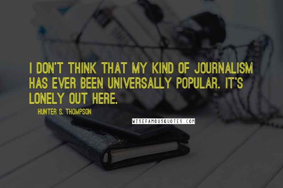 Hunter S. Thompson Quotes: I don't think that my kind of journalism has ever been universally popular. It's lonely out here.