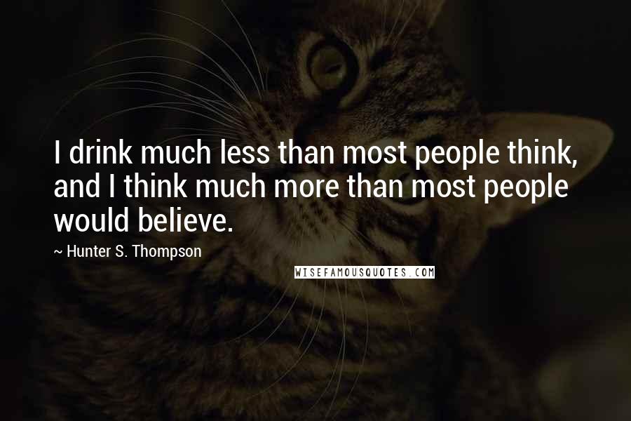 Hunter S. Thompson Quotes: I drink much less than most people think, and I think much more than most people would believe.