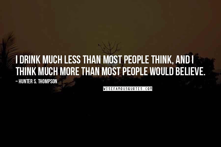 Hunter S. Thompson Quotes: I drink much less than most people think, and I think much more than most people would believe.