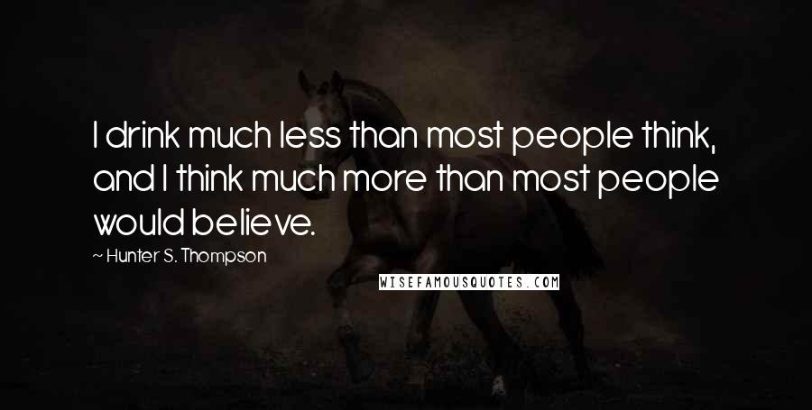 Hunter S. Thompson Quotes: I drink much less than most people think, and I think much more than most people would believe.