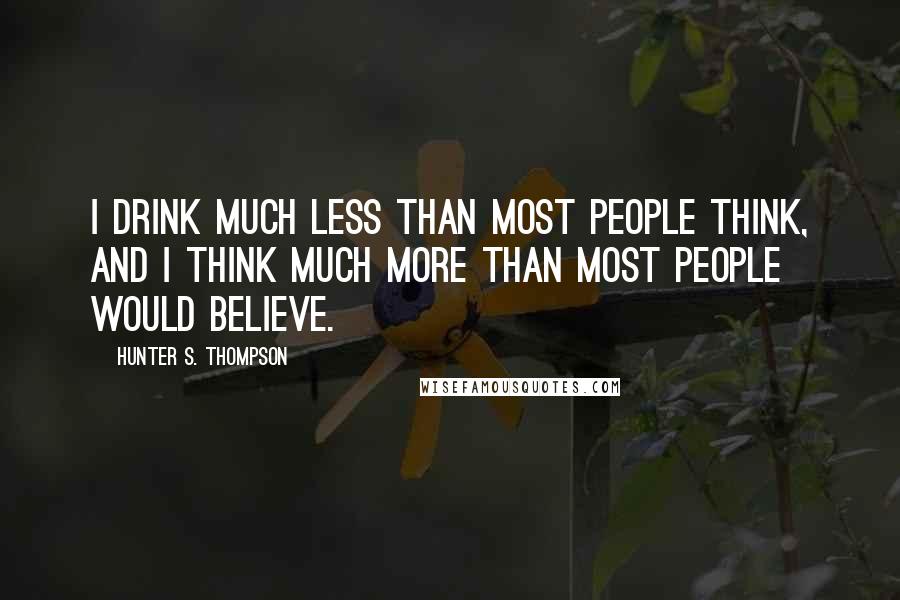 Hunter S. Thompson Quotes: I drink much less than most people think, and I think much more than most people would believe.