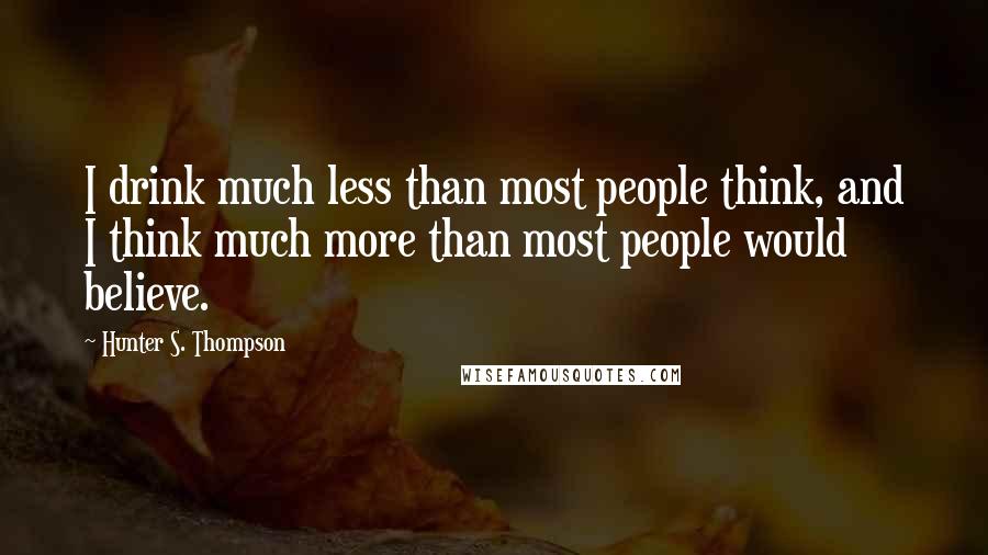 Hunter S. Thompson Quotes: I drink much less than most people think, and I think much more than most people would believe.