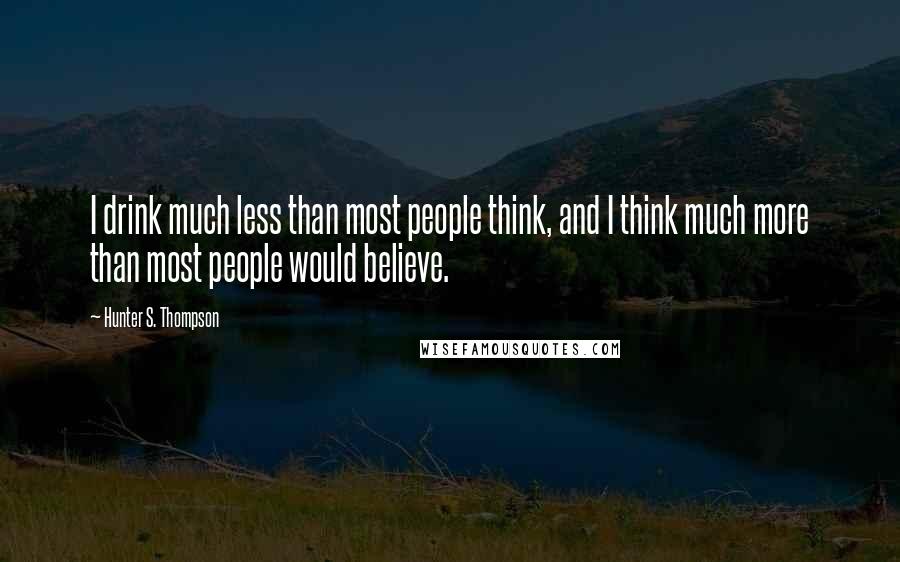 Hunter S. Thompson Quotes: I drink much less than most people think, and I think much more than most people would believe.