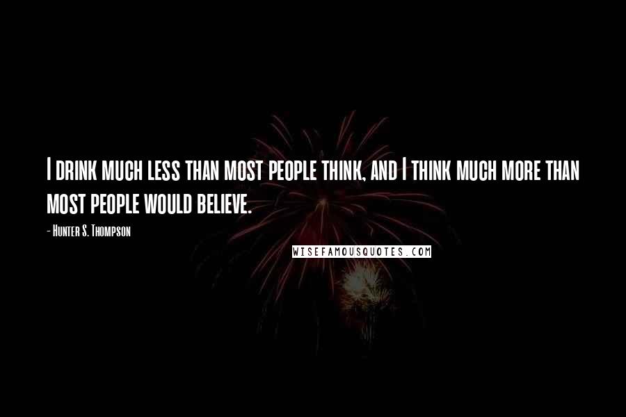 Hunter S. Thompson Quotes: I drink much less than most people think, and I think much more than most people would believe.