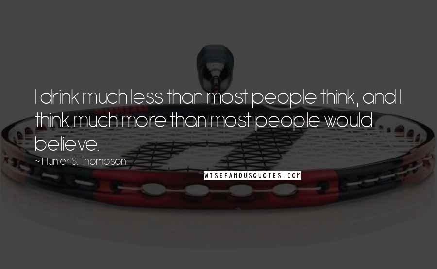 Hunter S. Thompson Quotes: I drink much less than most people think, and I think much more than most people would believe.