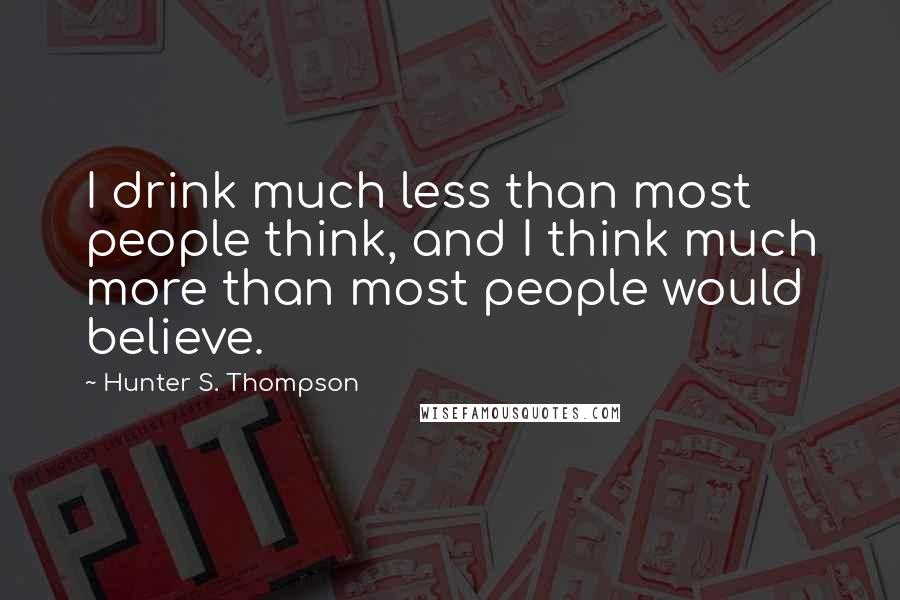 Hunter S. Thompson Quotes: I drink much less than most people think, and I think much more than most people would believe.