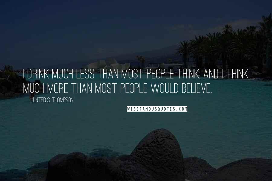 Hunter S. Thompson Quotes: I drink much less than most people think, and I think much more than most people would believe.