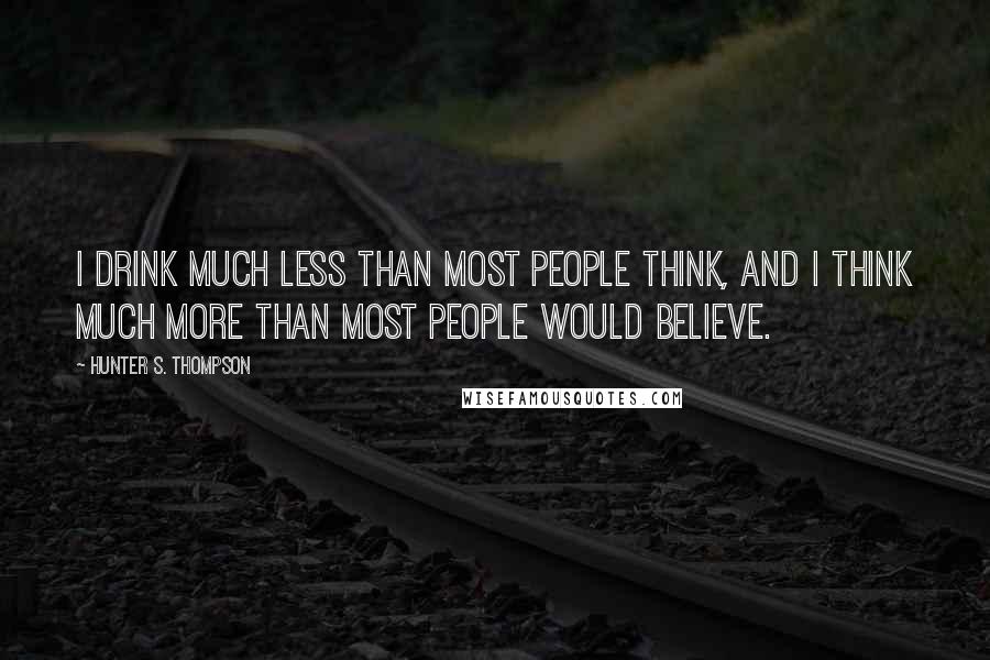 Hunter S. Thompson Quotes: I drink much less than most people think, and I think much more than most people would believe.