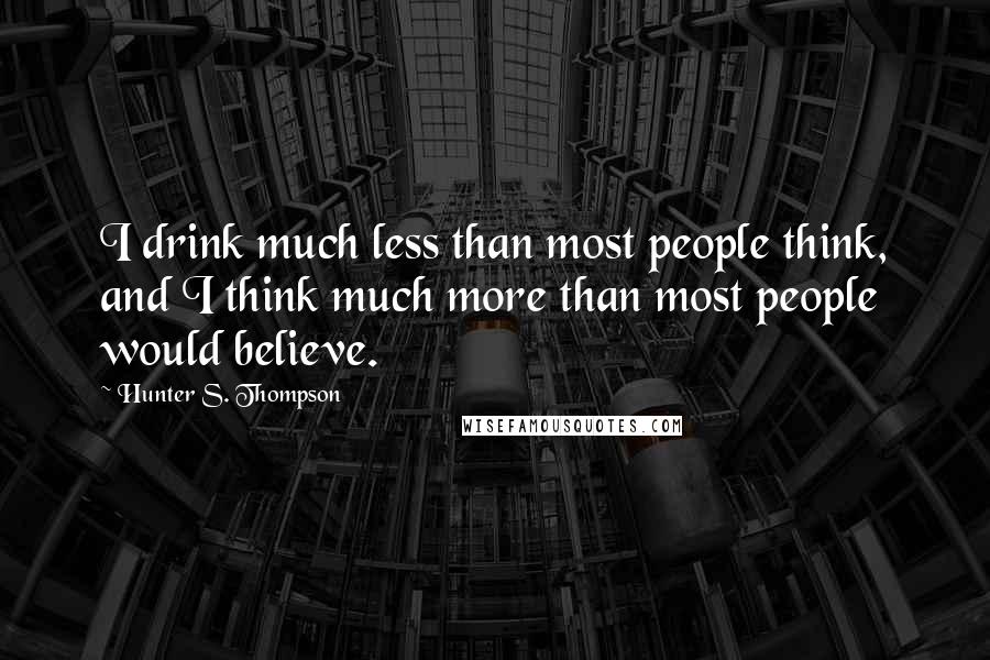 Hunter S. Thompson Quotes: I drink much less than most people think, and I think much more than most people would believe.