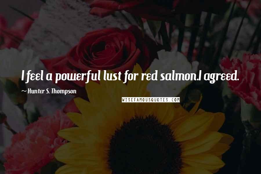 Hunter S. Thompson Quotes: I feel a powerful lust for red salmon.I agreed.