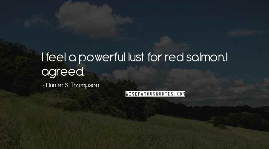 Hunter S. Thompson Quotes: I feel a powerful lust for red salmon.I agreed.
