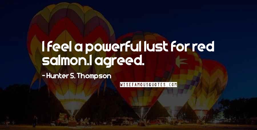 Hunter S. Thompson Quotes: I feel a powerful lust for red salmon.I agreed.