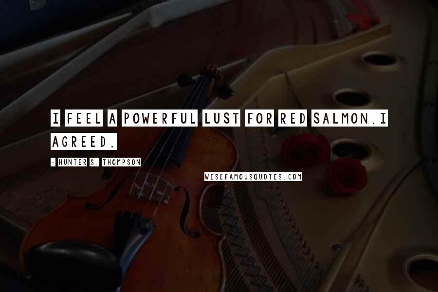 Hunter S. Thompson Quotes: I feel a powerful lust for red salmon.I agreed.