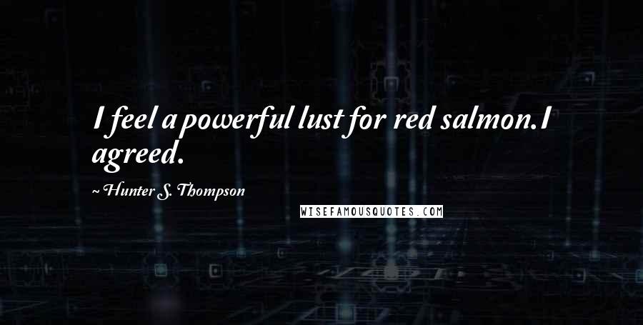 Hunter S. Thompson Quotes: I feel a powerful lust for red salmon.I agreed.