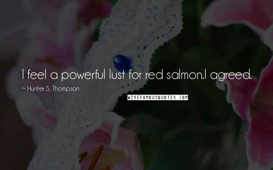 Hunter S. Thompson Quotes: I feel a powerful lust for red salmon.I agreed.