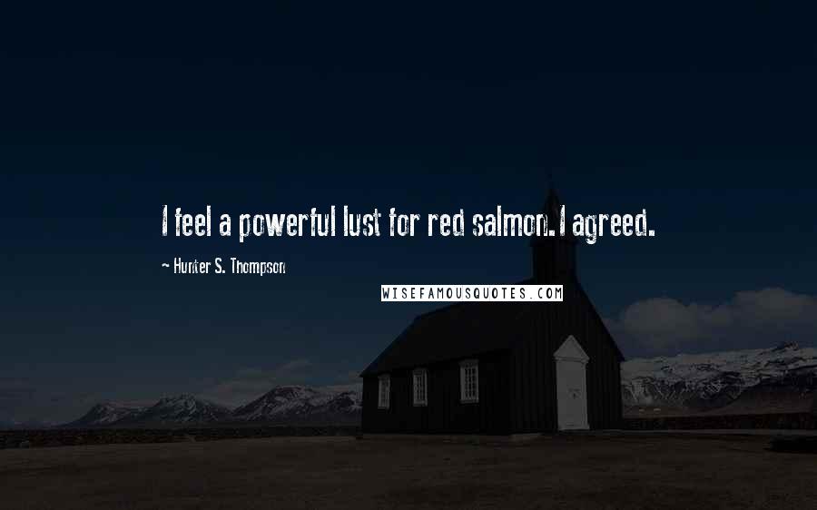 Hunter S. Thompson Quotes: I feel a powerful lust for red salmon.I agreed.
