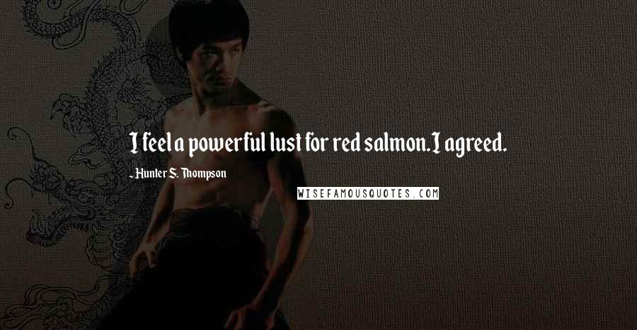 Hunter S. Thompson Quotes: I feel a powerful lust for red salmon.I agreed.