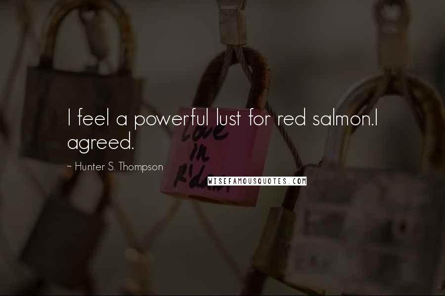 Hunter S. Thompson Quotes: I feel a powerful lust for red salmon.I agreed.