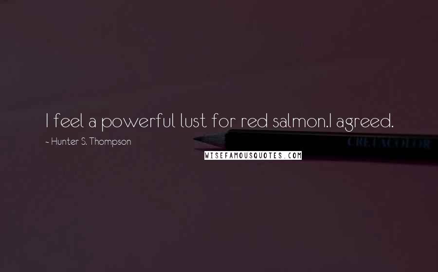 Hunter S. Thompson Quotes: I feel a powerful lust for red salmon.I agreed.