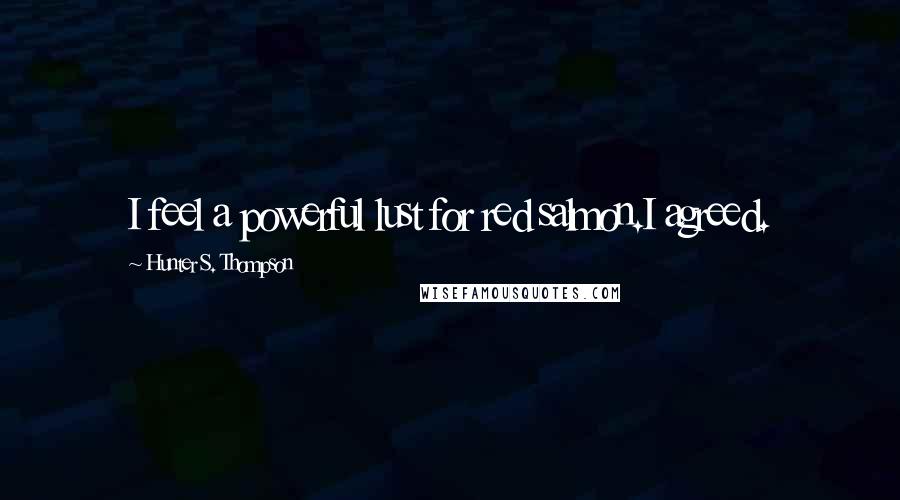 Hunter S. Thompson Quotes: I feel a powerful lust for red salmon.I agreed.