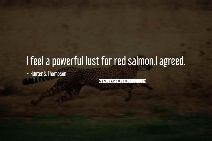 Hunter S. Thompson Quotes: I feel a powerful lust for red salmon.I agreed.