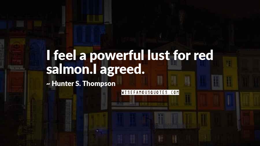 Hunter S. Thompson Quotes: I feel a powerful lust for red salmon.I agreed.